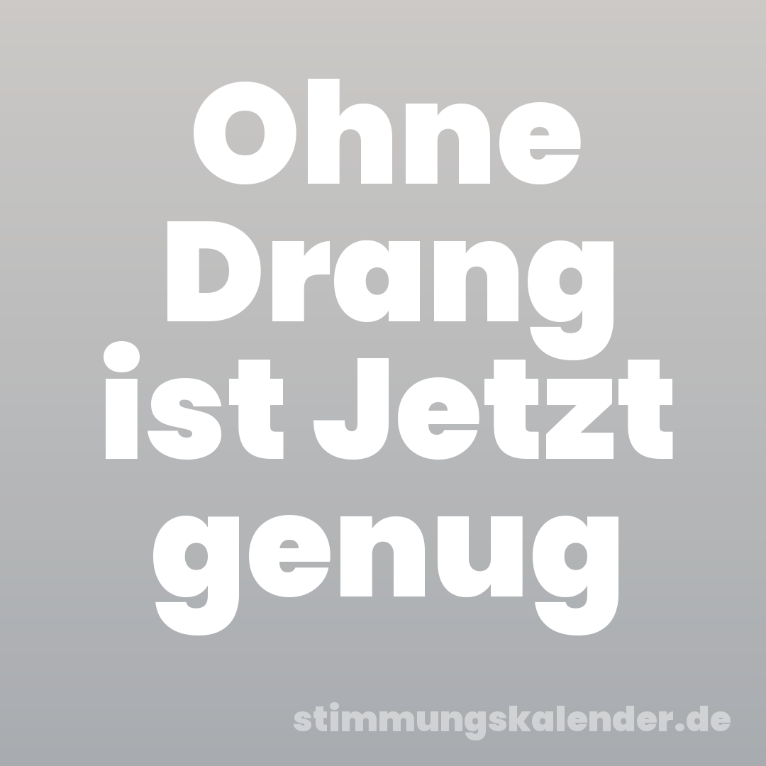 Ohne Drang ist Jetzt genug