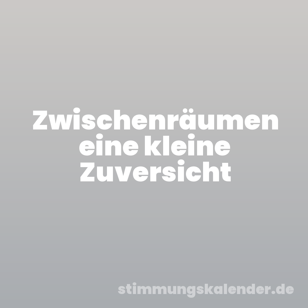 Zwischenräumen eine kleine Zuversicht