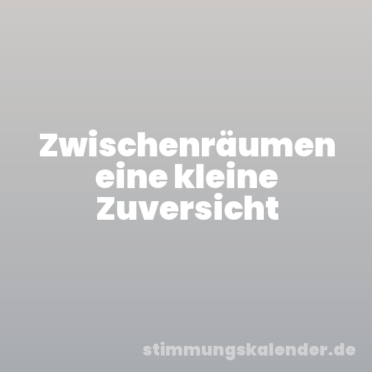 Zwischenräumen eine kleine Zuversicht