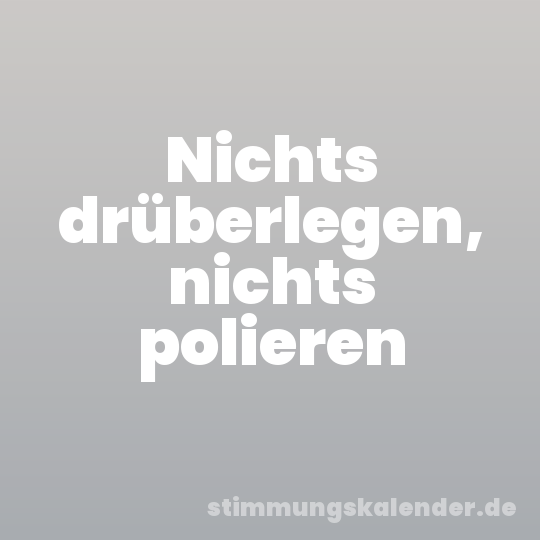 Nichts drüberlegen, nichts polieren
