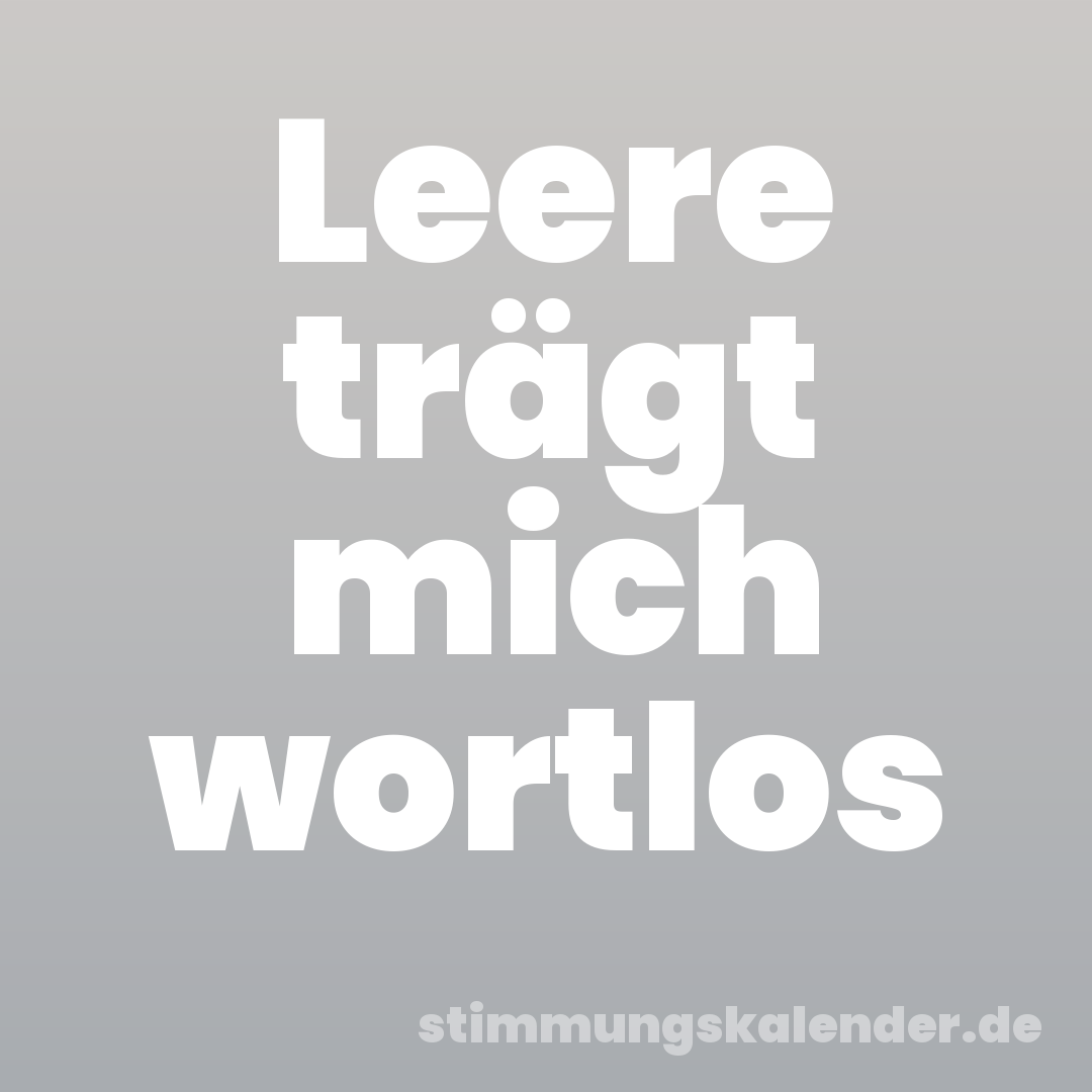 Leere trägt mich wortlos