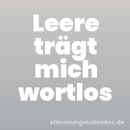 Leere trägt mich wortlos