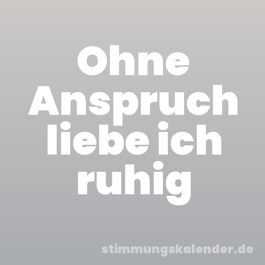 Ohne Anspruch liebe ich ruhig