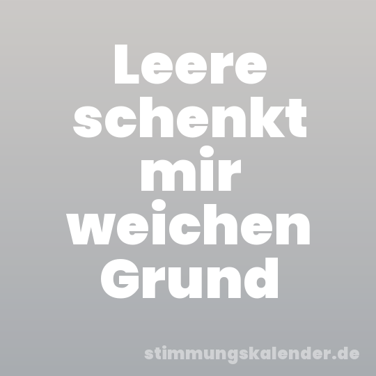 Leere schenkt mir weichen Grund