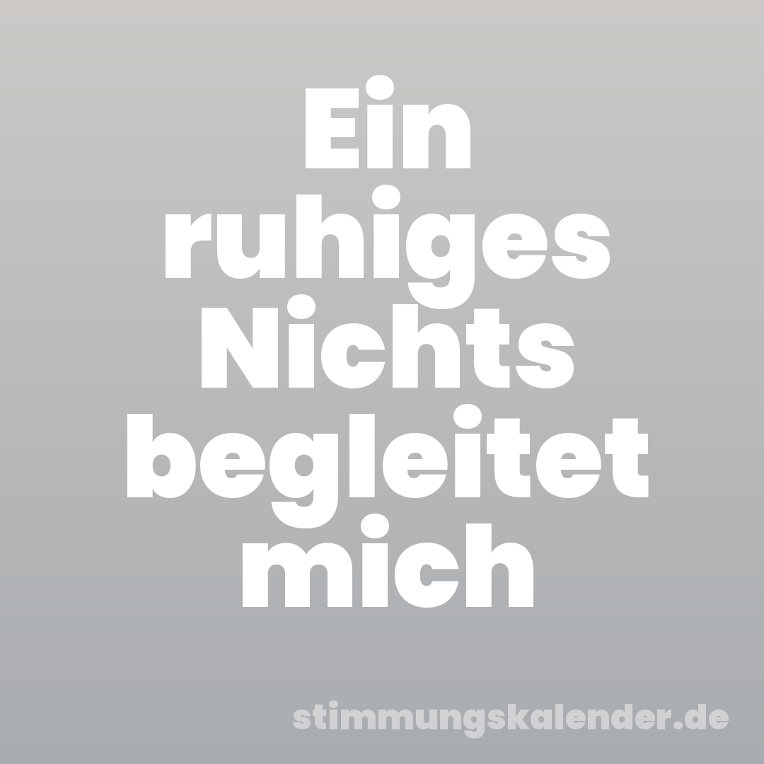 Ein ruhiges Nichts begleitet mich