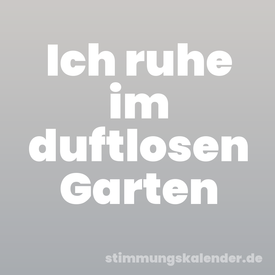 Ich ruhe im duftlosen Garten