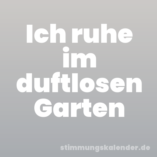 Ich ruhe im duftlosen Garten