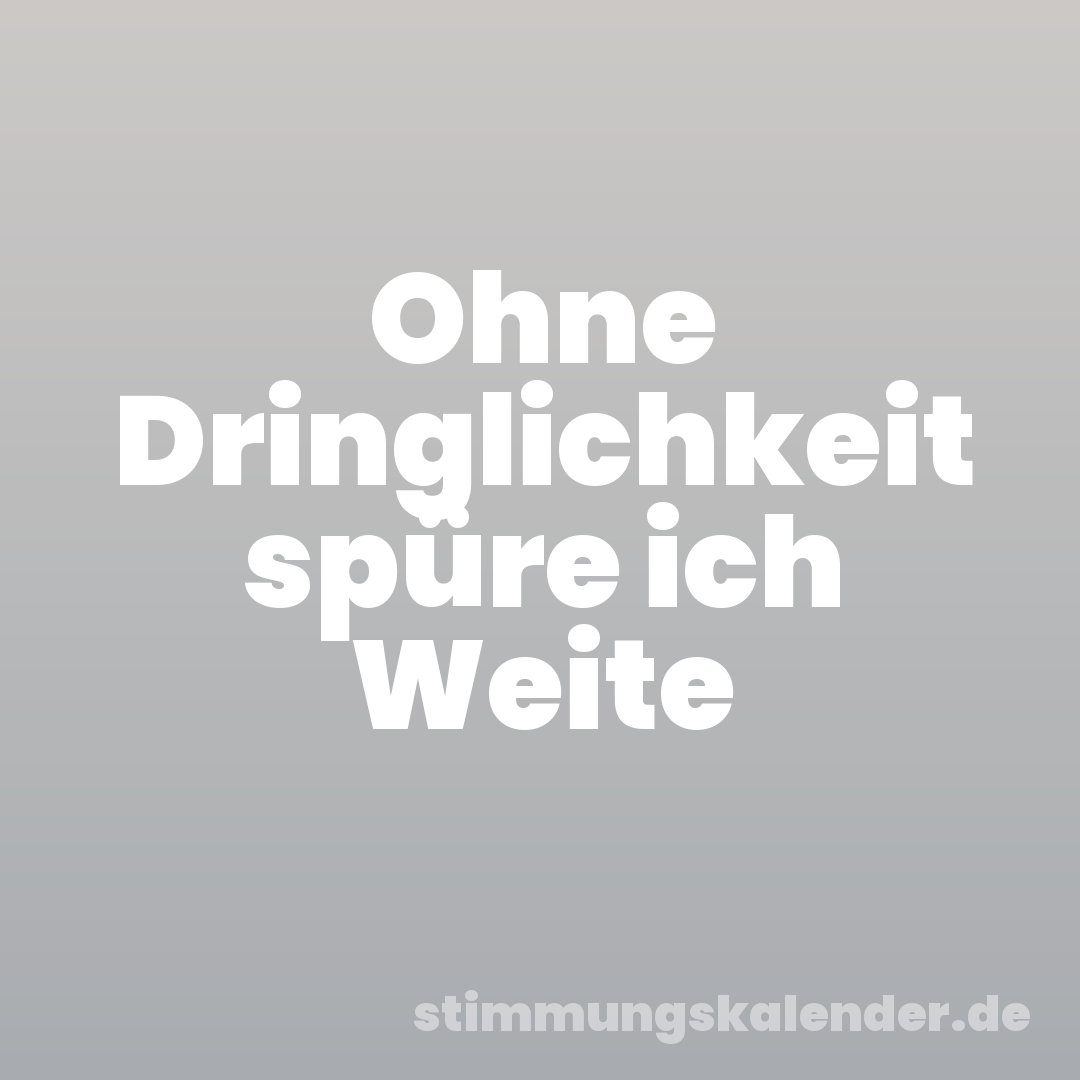 Ohne Dringlichkeit spüre ich Weite