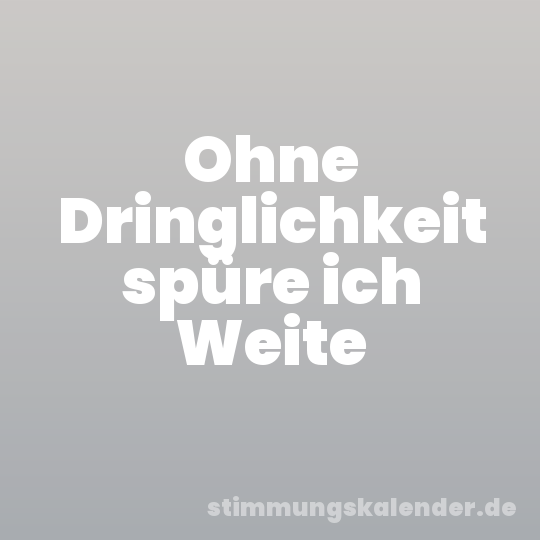 Ohne Dringlichkeit spüre ich Weite