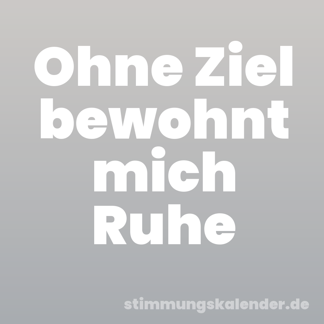 Ohne Ziel bewohnt mich Ruhe