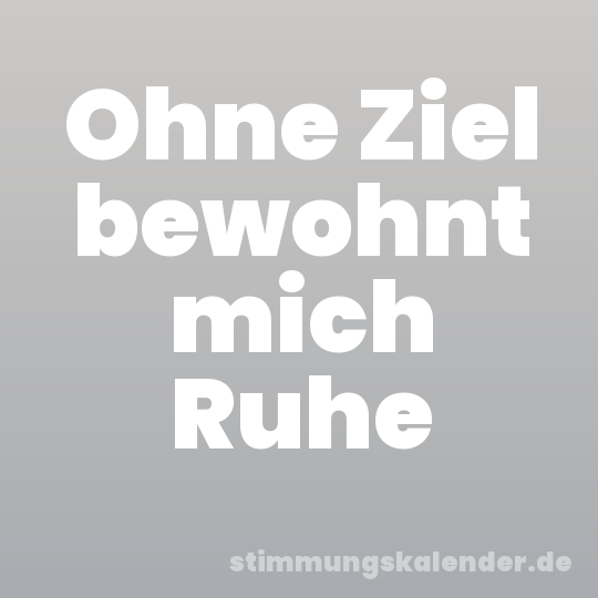 Ohne Ziel bewohnt mich Ruhe