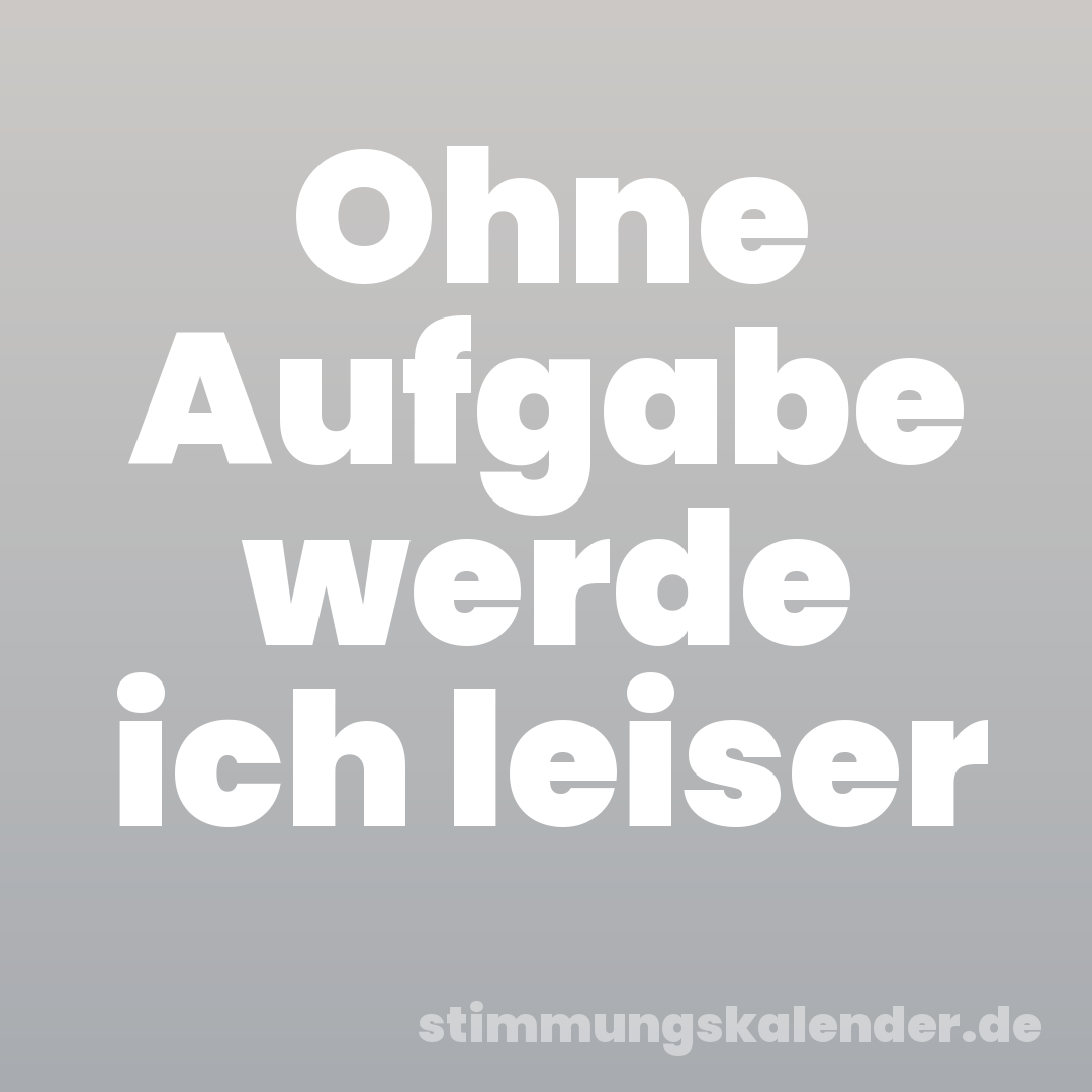 Ohne Aufgabe werde ich leiser