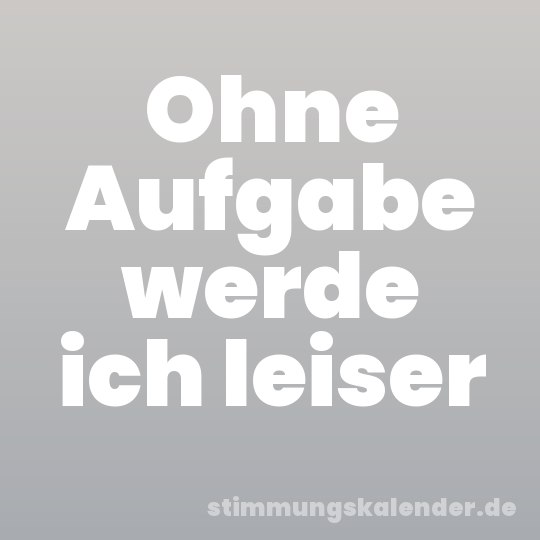 Ohne Aufgabe werde ich leiser