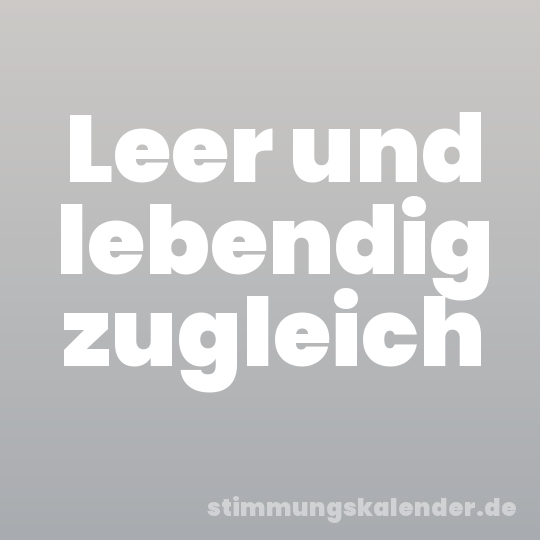 Leer und lebendig zugleich
