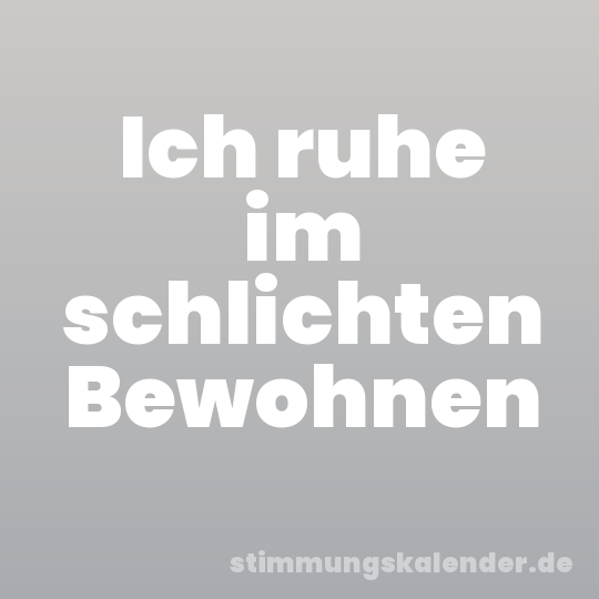 Ich ruhe im schlichten Bewohnen