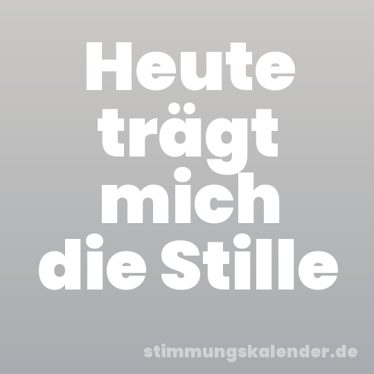 Heute trägt mich die Stille