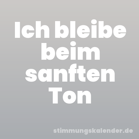 Ich bleibe beim sanften Ton
