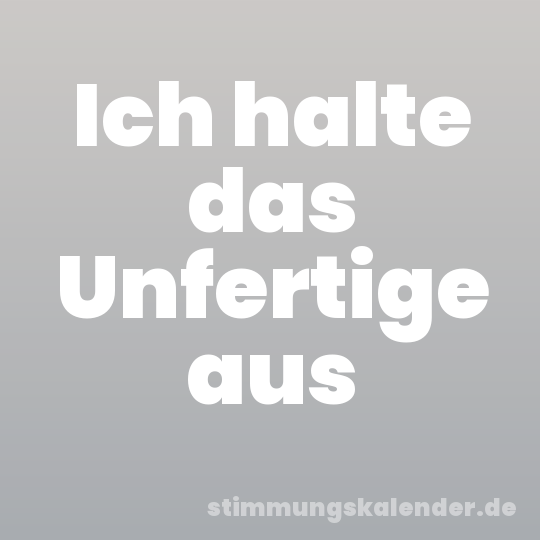 Ich halte das Unfertige aus
