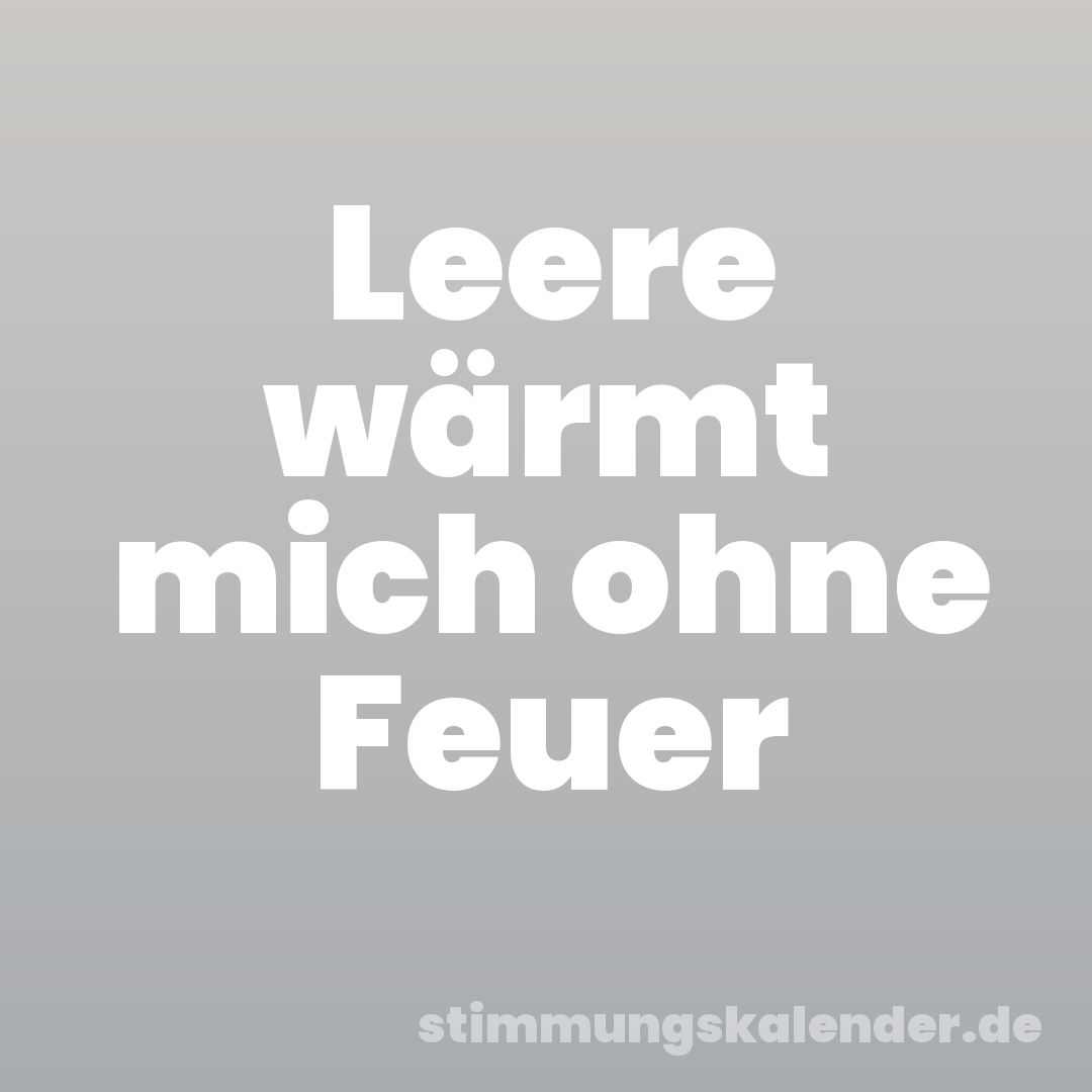Leere wärmt mich ohne Feuer