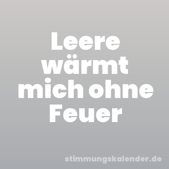 Leere wärmt mich ohne Feuer