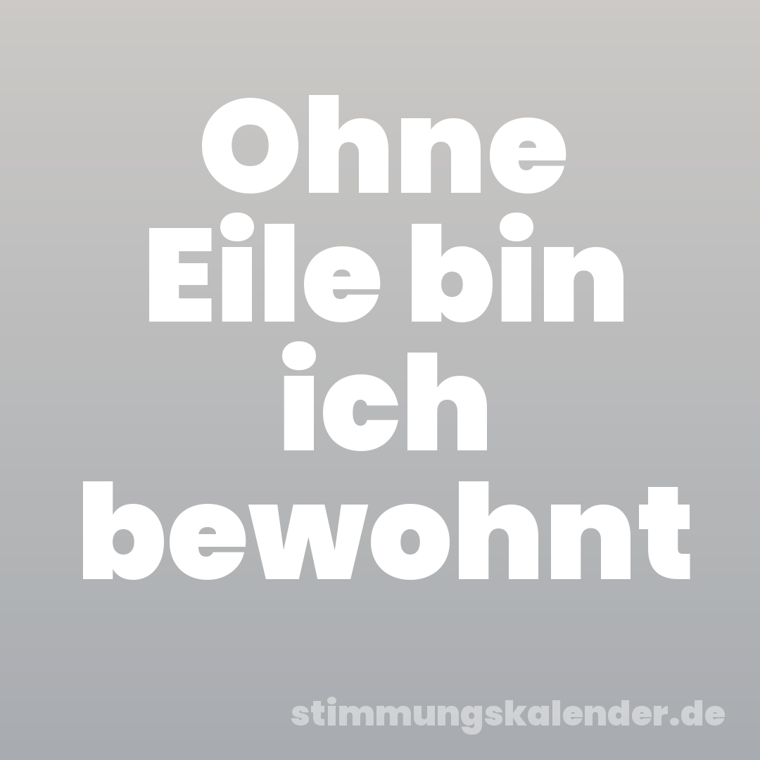 Ohne Eile bin ich bewohnt