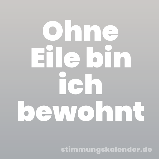 Ohne Eile bin ich bewohnt