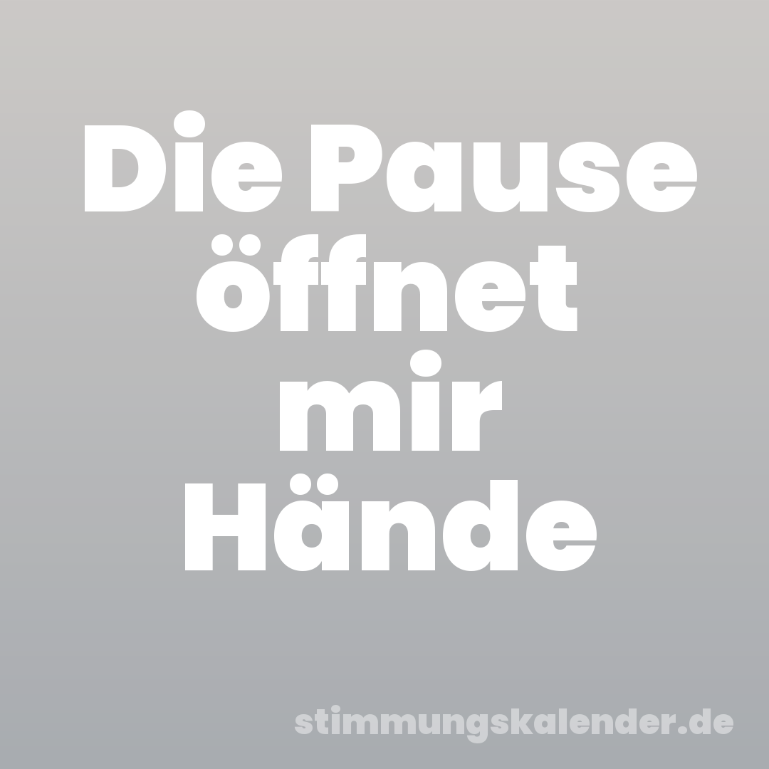 Die Pause öffnet mir Hände