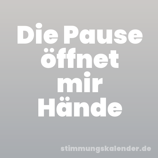 Die Pause öffnet mir Hände