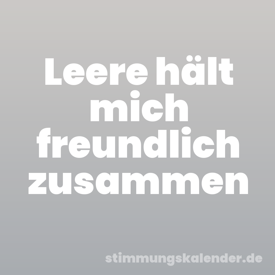 Leere hält mich freundlich zusammen