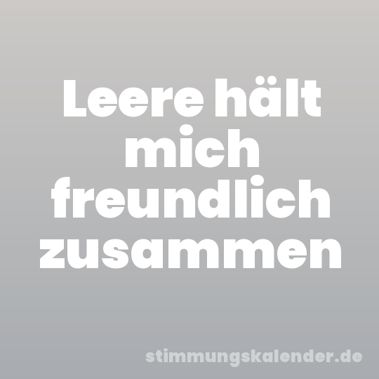 Leere hält mich freundlich zusammen
