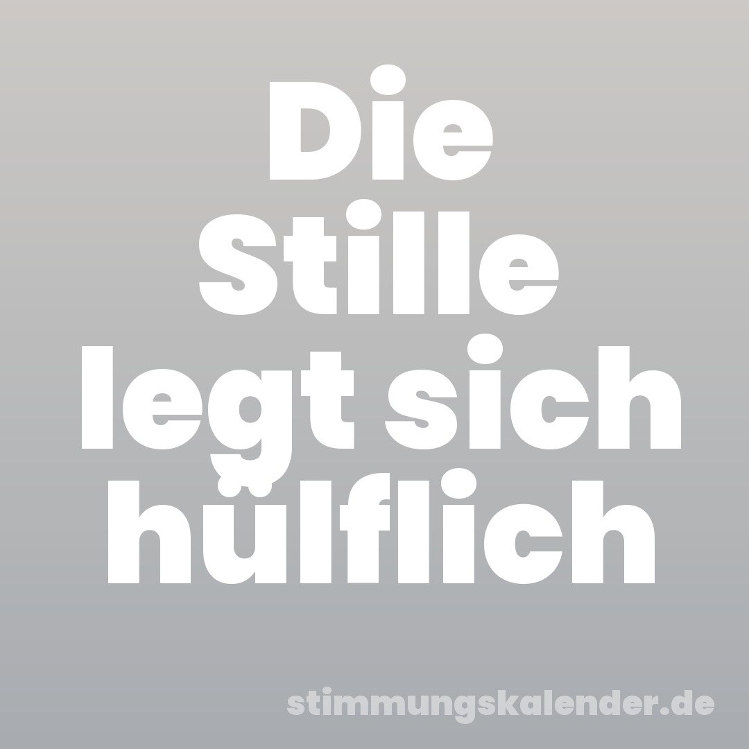 Die Stille legt sich hülflich