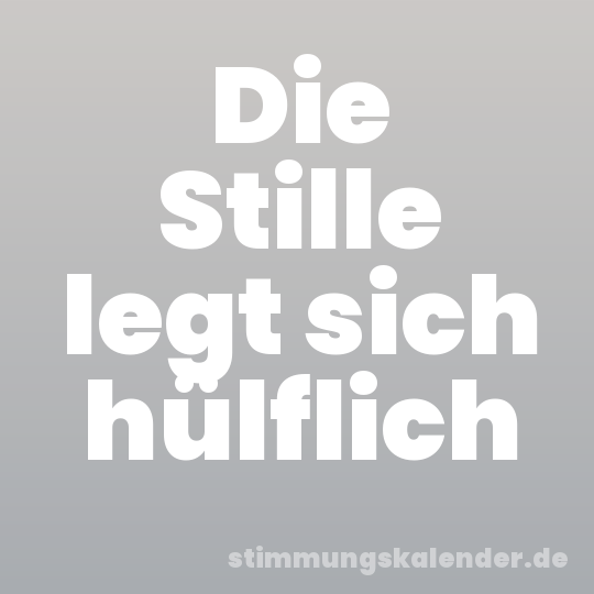 Die Stille legt sich hülflich