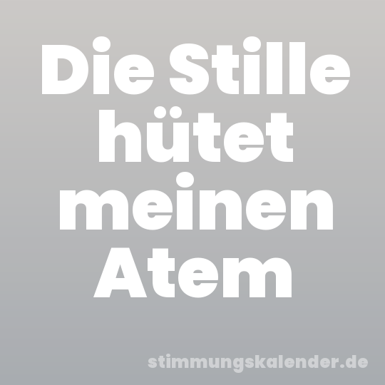 Die Stille hütet meinen Atem