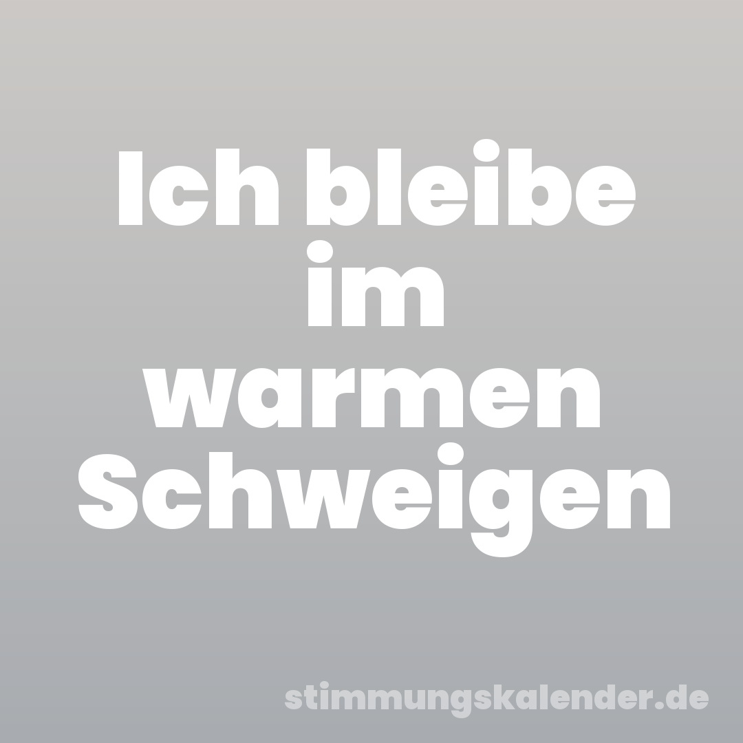 Ich bleibe im warmen Schweigen