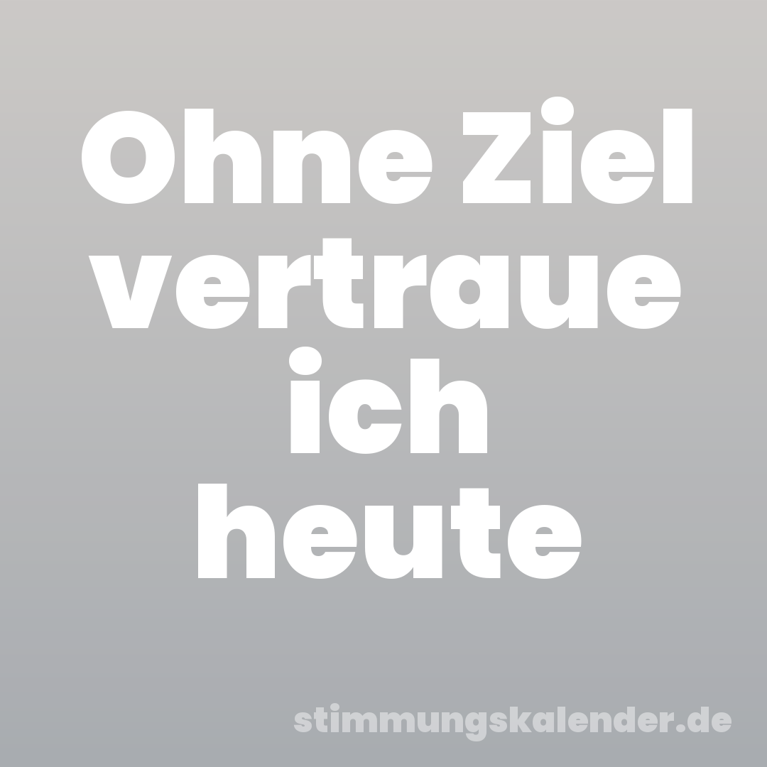 Ohne Ziel vertraue ich heute
