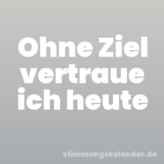 Ohne Ziel vertraue ich heute