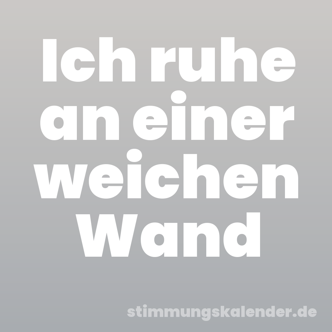 Ich ruhe an einer weichen Wand