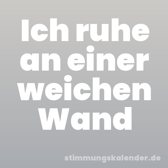 Ich ruhe an einer weichen Wand