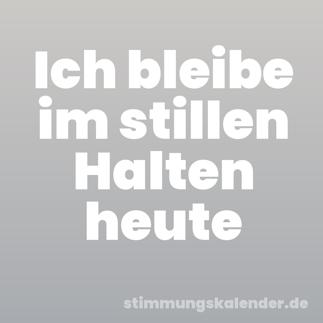 Ich bleibe im stillen Halten heute