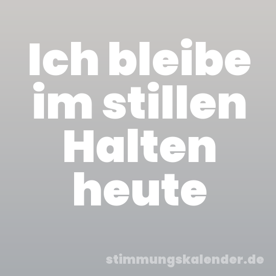 Ich bleibe im stillen Halten heute