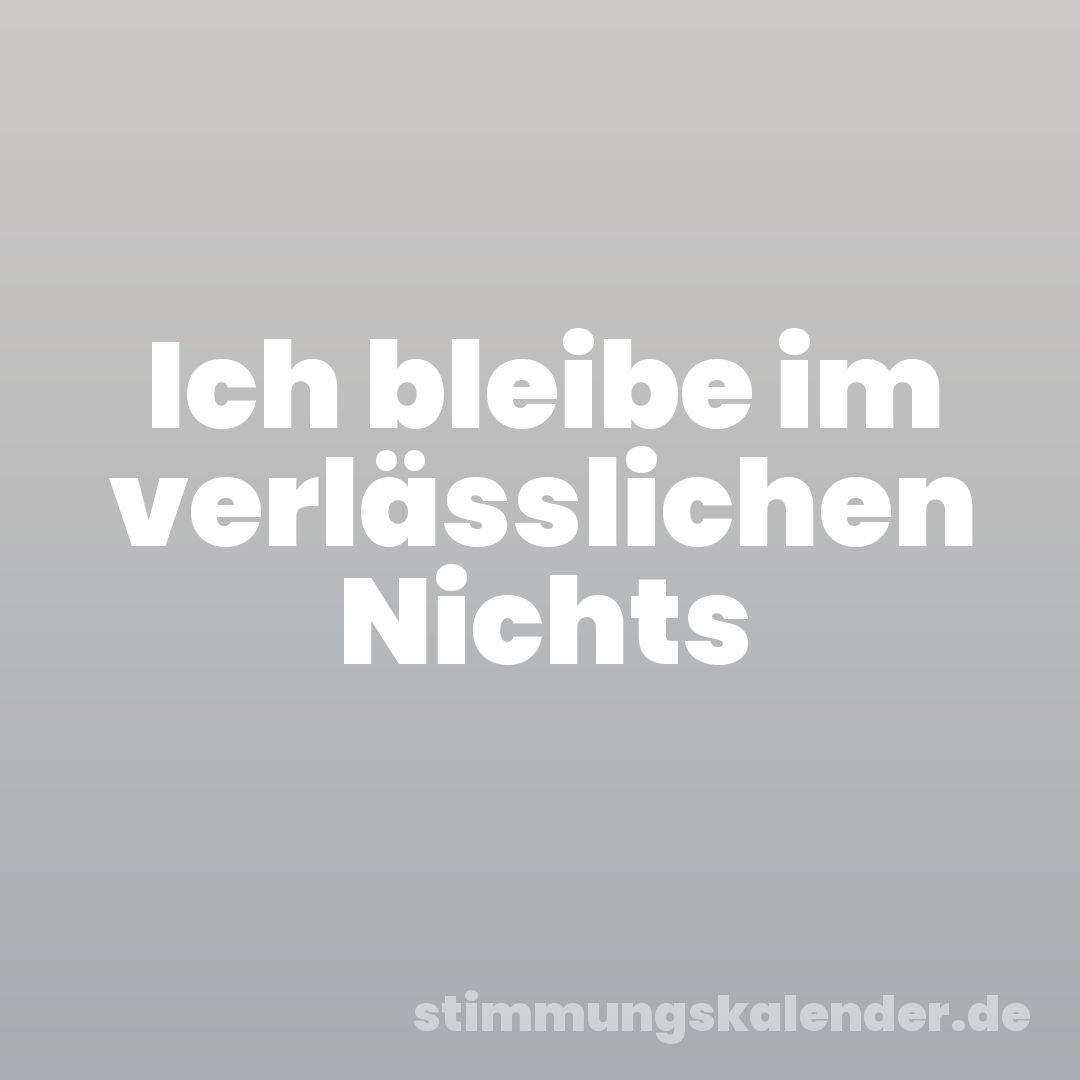 Ich bleibe im verlässlichen Nichts