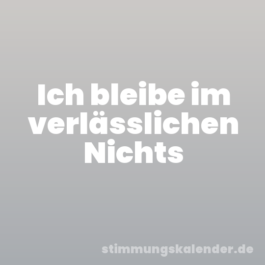 Ich bleibe im verlässlichen Nichts