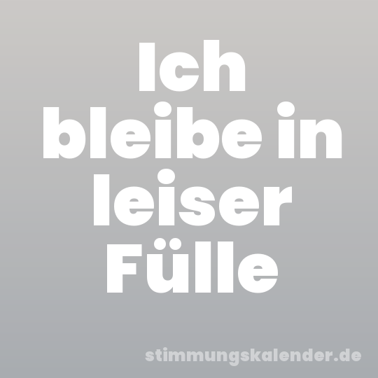 Ich bleibe in leiser Fülle
