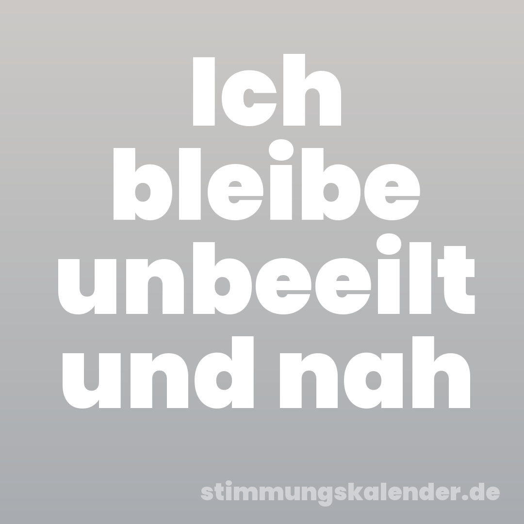 Ich bleibe unbeeilt und nah