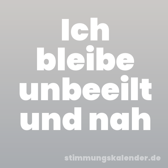 Ich bleibe unbeeilt und nah
