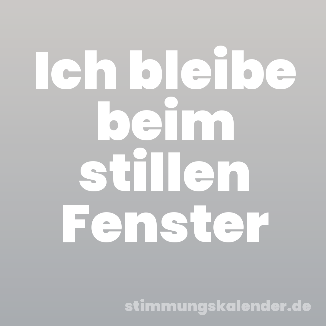 Ich bleibe beim stillen Fenster