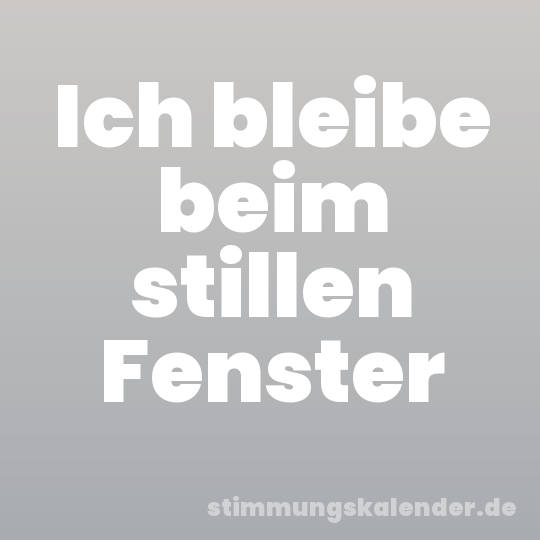 Ich bleibe beim stillen Fenster