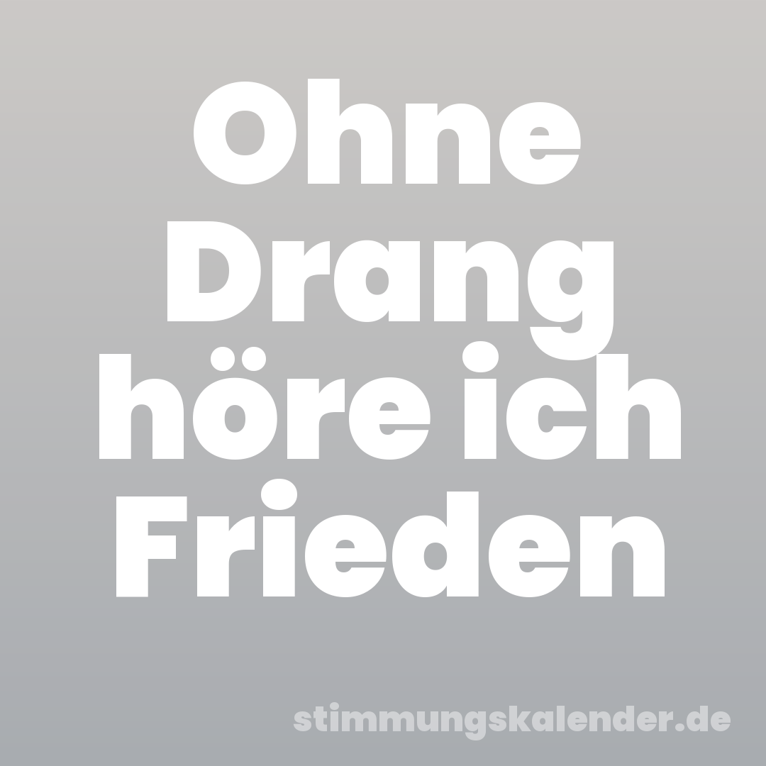 Ohne Drang höre ich Frieden