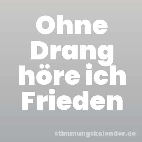 Ohne Drang höre ich Frieden