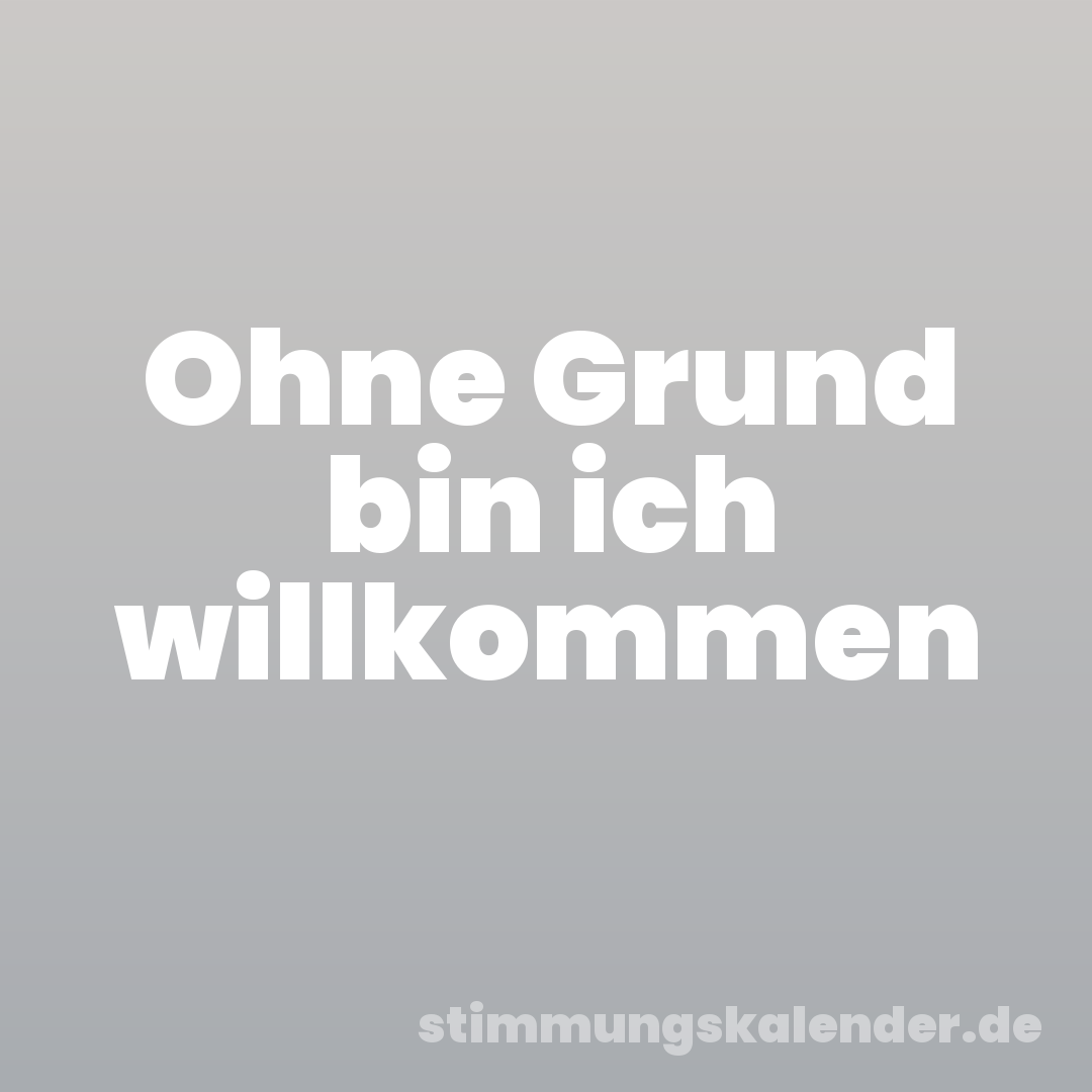 Ohne Grund bin ich willkommen